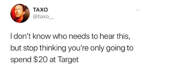 funny tweets - I don't know who needs to hear this, but stop thinking you're only going to spend $20 at Target