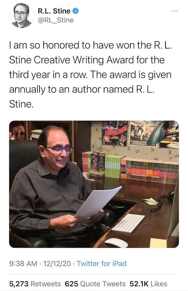 funny tweets - R.L. Stine I am so honored to have won the R. L. Stine Creative Writing Award for the third year in a row. The award is given annually to an author named R. L. Stine.