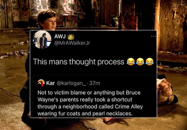 funny tweets - This mans thought process - Not to victim blame or anything but Bruce Wayne's parents really took a shortcut through a neighborhood called Crime Alley wearing fur coats and pearl necklaces.