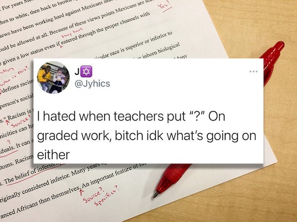 funny tweets - I hated when teachers put ? on graded work. bitch, idk what's going on either