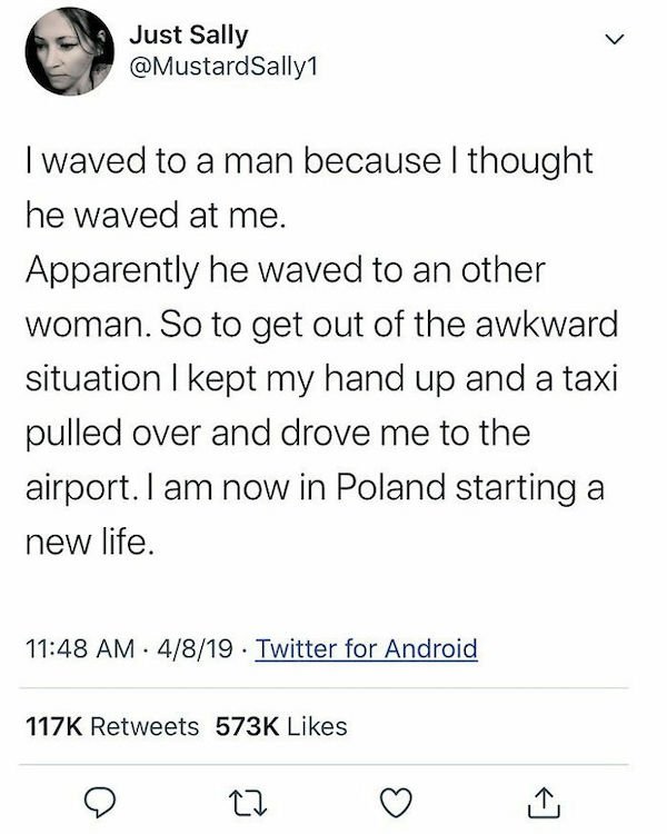 funny tweets - I waved to a man because I thought he waved at me. Apparently he waved to an other woman. So to get out of the awkward situation I kept my hand up and a taxi pulled over and drove me to the airport. I am now in Poland