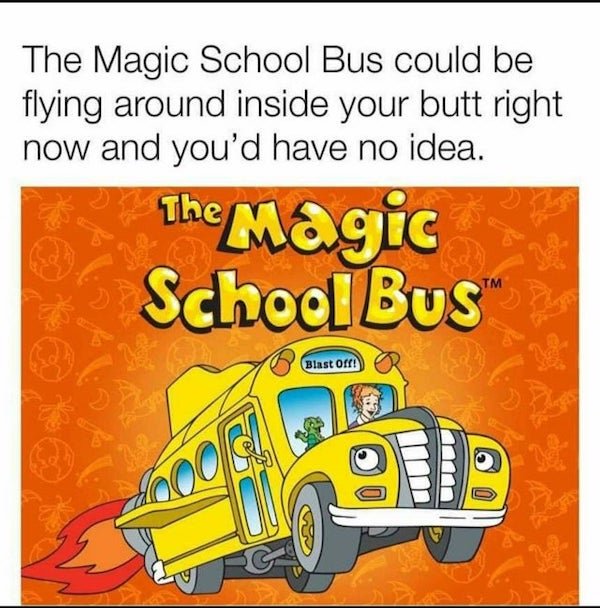 nostalgic pics - The Magic School Bus could be flying around inside your butt right now and you'd have no idea.
