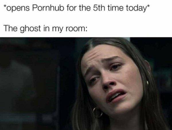 funny memes - opens Pornhub for the 5th time today The ghost in my room