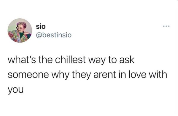 sio what's the chillest way to ask someone why they arent in love with you