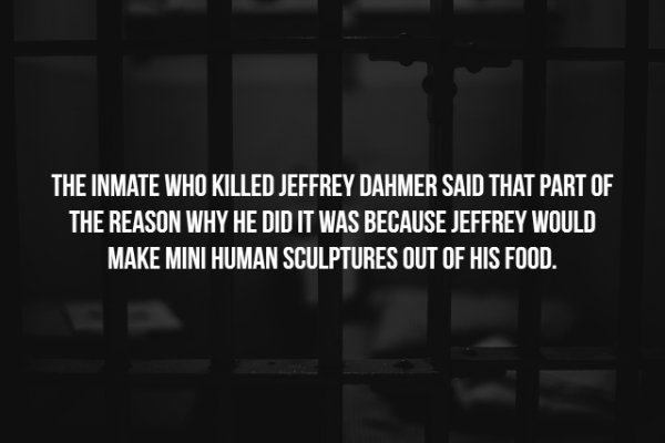 darkness - The Inmate Who Killed Jeffrey Dahmer Said That Part Of The Reason Why He Did It Was Because Jeffrey Would Make Mini Human Sculptures Out Of His Food.