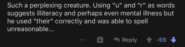 darkness - Such a perplexing creature. Using "u" and "r" as words suggests illiteracy and perhaps even mental illness but he used "their" correctly and was able to spell unreasonable... 55