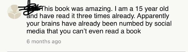 paper - This book was amazing. I am a 15 year old and have read it three times already. Apparently your brains have already been numbed by social media that you can't even read a book 6 months ago