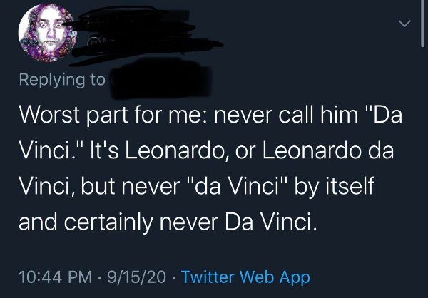 Worst part for me never call him "Da Vinci." It's Leonardo, or Leonardo da Vinci, but never "da Vinci" by itself and certainly never Da Vinci. 91520 Twitter Web App