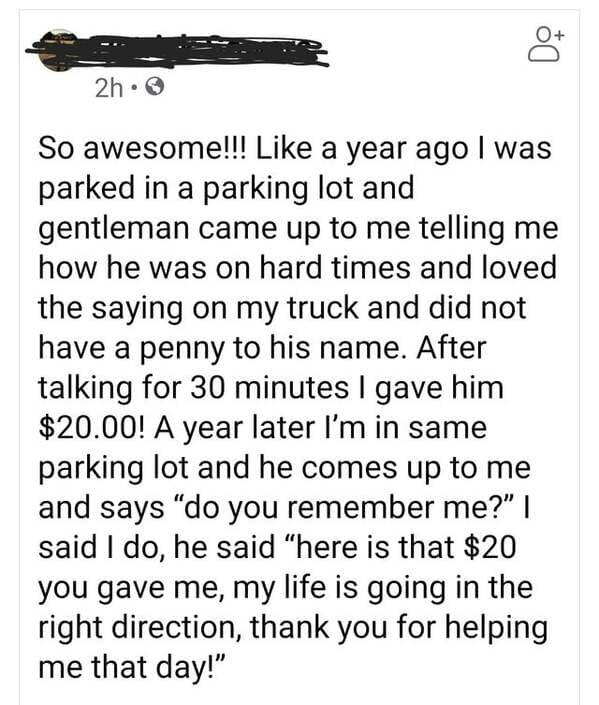 mean the world to me - 2h. So awesome!!! a year ago I was parked in a parking lot and gentleman came up to me telling me how he was on hard times and loved the saying on my truck and did not have a penny to his name. After talking for 30 minutes I gave hi