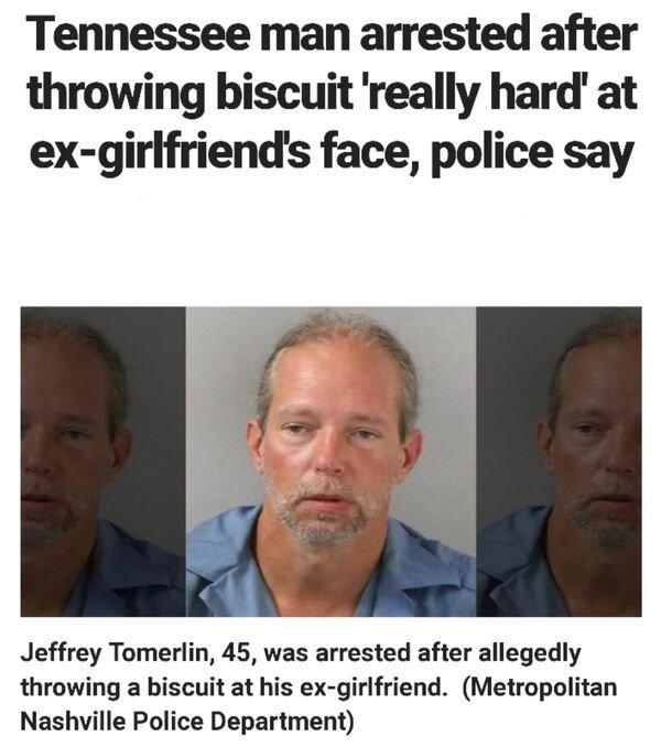 stylish quotes - Tennessee man arrested after throwing biscuit 'really hard' at exgirlfriend's face, police say Jeffrey Tomerlin, 45, was arrested after allegedly throwing a biscuit at his exgirlfriend. Metropolitan Nashville Police Department