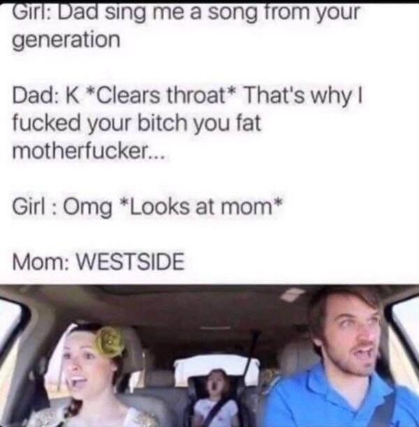 smile - Girl Dad sing me a song from your generation Dad K Clears throat That's why I fucked your bitch you fat motherfucker... Girl Omg Looks at mom Mom Westside