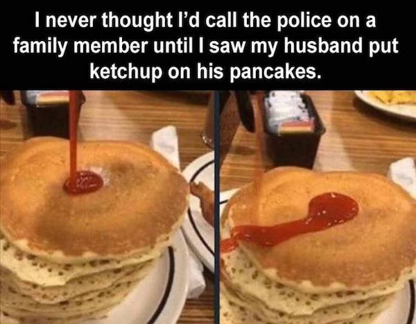 ketchup on pancakes - I never thought I'd call the police on a family member until I saw my husband put ketchup on his pancakes.