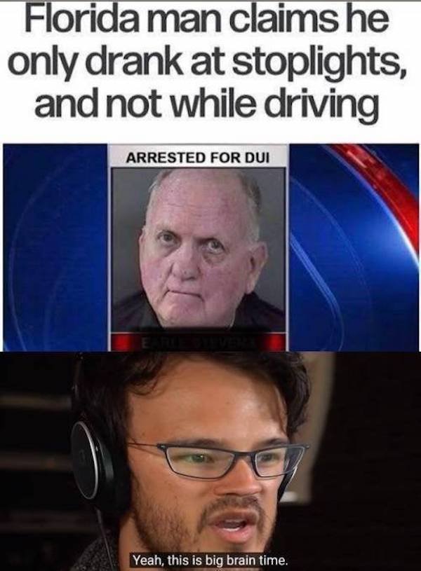 florida man meme - Florida man claims he only drank at stoplights, and not while driving Arrested For Dui Yeah, this is big brain time.