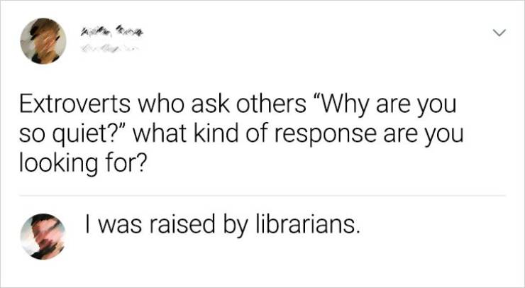 actuarial profession - > Extroverts who ask others "Why are you so quiet?" what kind of response are you looking for? I was raised by librarians.
