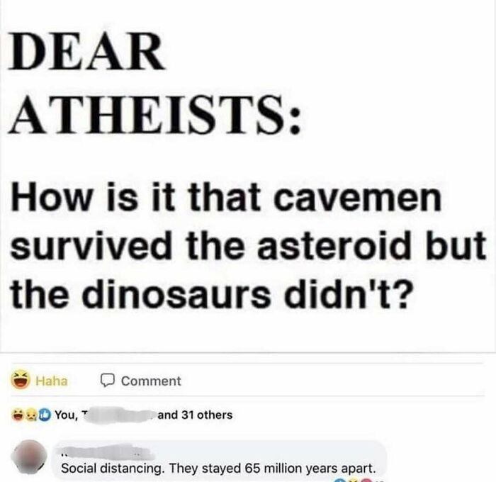 tv azteca - Dear Atheists How is it that cavemen survived the asteroid but the dinosaurs didn't? Haha Comment You, and 31 others Social distancing. They stayed 65 million years apart.