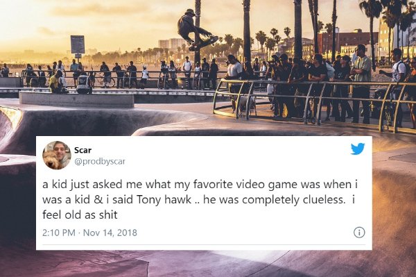 Four Scar a kid just asked me what my favorite video game was when i was a kid & i said Tony hawk .. he was completely clueless. i feel old as shit