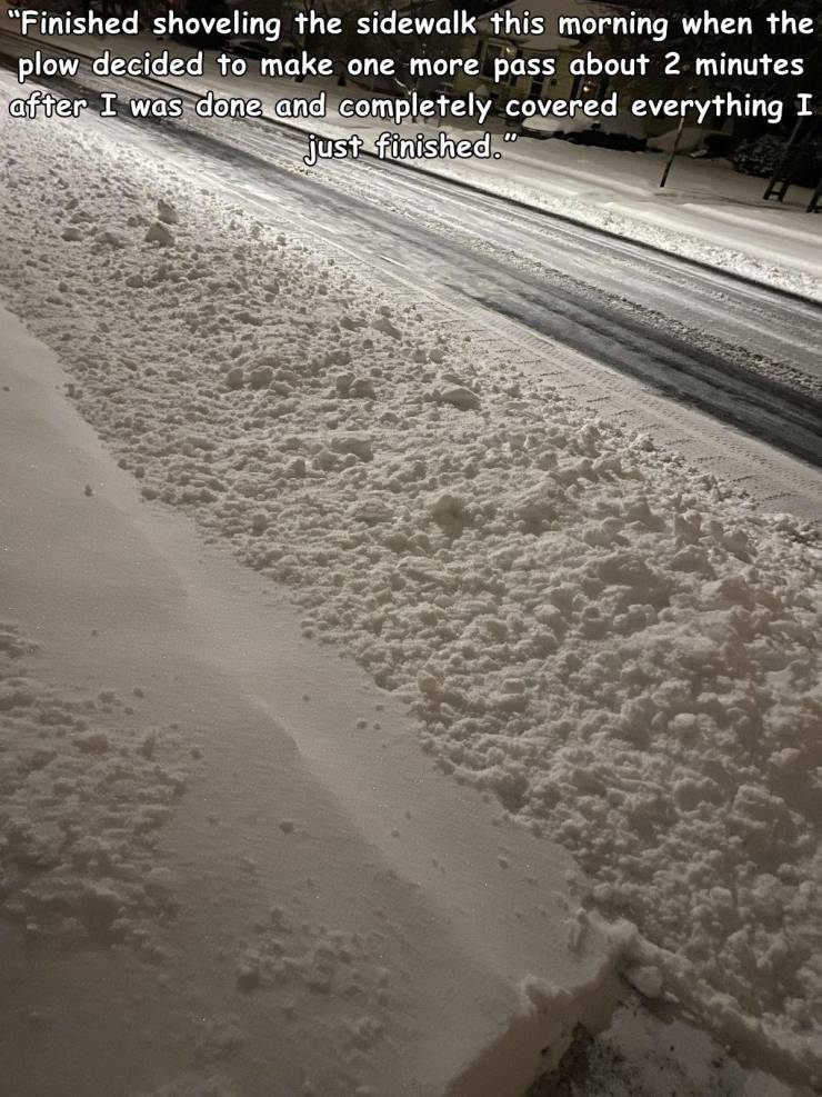sand - "Finished shoveling the sidewalk this morning when the plow decided to make one more pass about 2 minutes after I was done and completely covered everything I just finished."