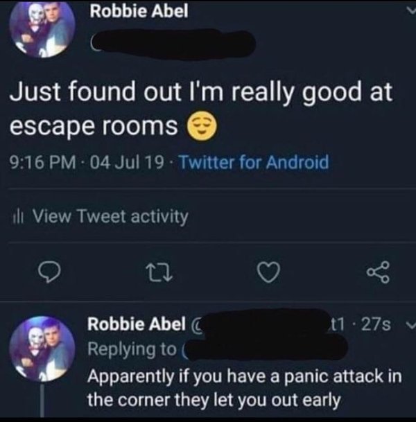 Robbie Abel Just found out I'm really good at escape rooms 04 Jul 19 Twitter for Android ill View Tweet activity Robbie Abel t1 .27s Apparently if you have a panic attack in the corner they let you out early