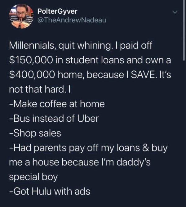 screenshot - PolterGyver Millennials, quit whining. I paid off $150,000 in student loans and own a $400,000 home, because I Save. It's not that hard. I Make coffee at home Bus instead of Uber Shop sales Had parents pay off my loans & buy me a house becaus