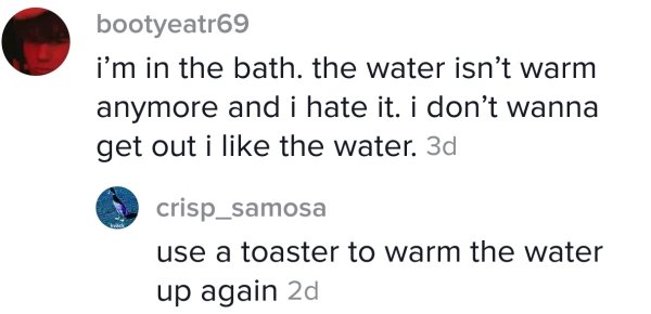 Gianluca Osvaldo - bootyeatr69 i'm in the bath. the water isn't warm anymore and i hate it. i don't wanna get out i the water. 3d crisp_samosa use a toaster to warm the water up again 2d