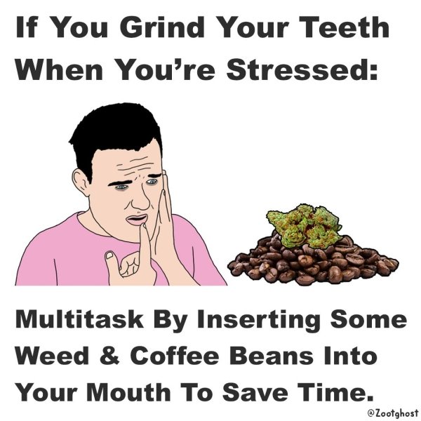 human behavior - If You Grind Your Teeth When You're Stressed Multitask By Inserting Some Weed & Coffee Beans Into Your Mouth To Save Time. Zootghost