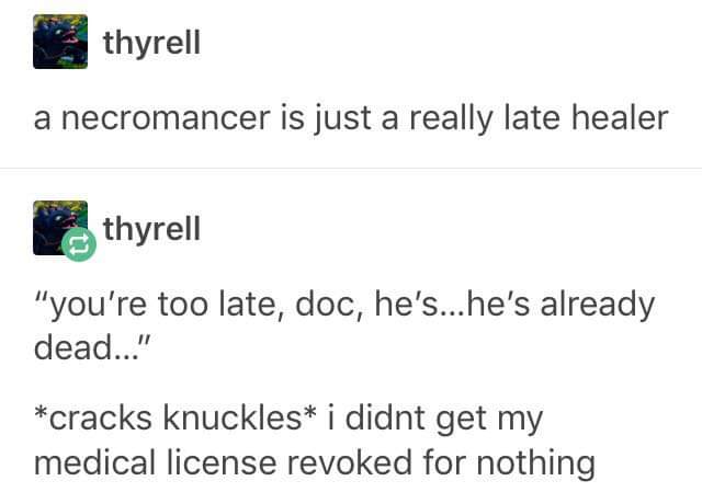 funny facts - a necromancer is just a really late healer - you're too late, doc, he's he's already dead. cracks knuck.es I didn't get my medical license revoked for nothing
