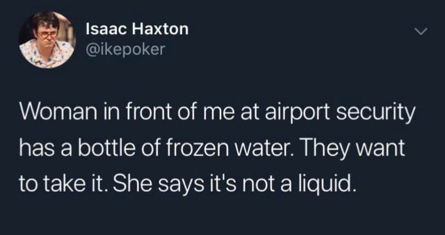 funny facts - Woman in front of me at airport security has a bottle of frozen water. They want to take it. She says it's not a liquid.