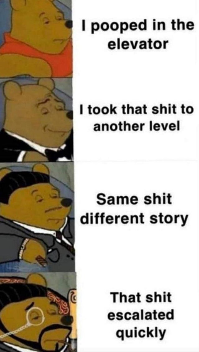 funny memes - I pooped in the elevator I took that shit to another level Same shit different story That shit escalated quickly