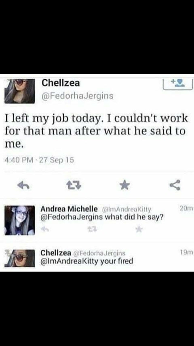 funny memes - I left my job today. I couldn't work for that man after what he said to me. - what did he say? - your fired
