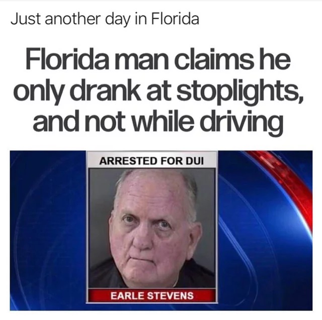 funny memes - Just another day in Florida - Florida man claims he only drank at stoplights, and not while driving Arrested For Dui