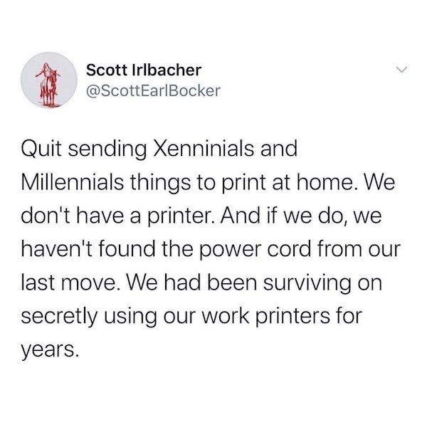 Scott Irlbacher Quit sending Xenninials and Millennials things to print at home. We don't have a printer. And if we do, we haven't found the power cord from our last move. We had been surviving on secretly using our work printers for years.