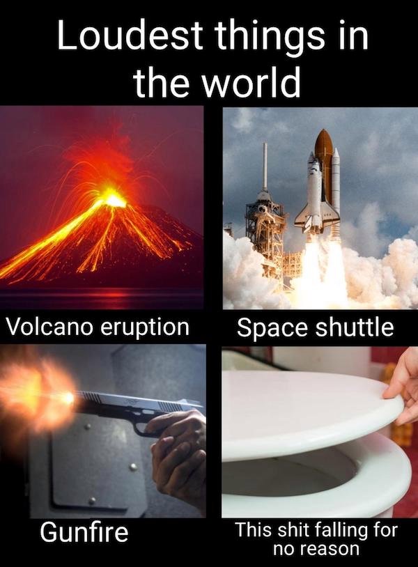 heat - Loudest things in the world Volcano eruption Space shuttle Gunfire This shit falling for no reason