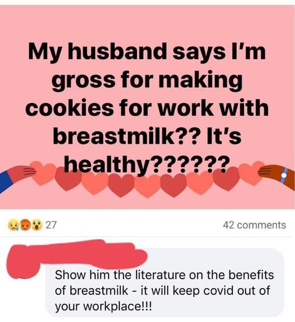 love - My husband says I'm gross for making cookies for work with breastmilk?? It's healthy?????? 27 42 Show him the literature on the benefits of breastmilk it will keep covid out of your workplace!!!