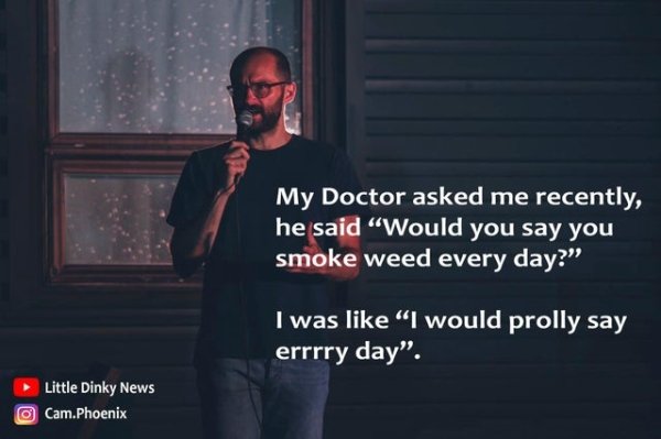 funny jokes - My Doctor asked me recently, he said Would you say you smoke weed every day?