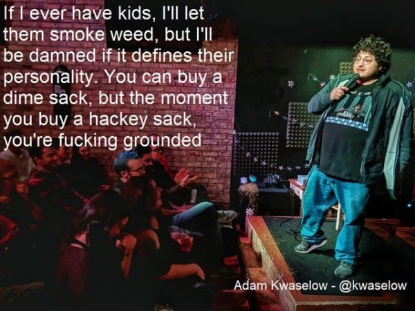 funny jokes - If I ever have kids, I'll let them smoke weed, but I'll be damned if it defines their personality. You can buy a dime sack, but the moment you buy a hackey sack, you're fucking grounded