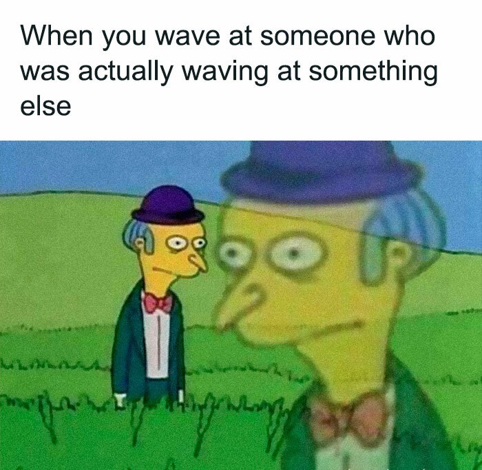 funny memes - mr burns meme - When you wave at someone who was actually waving at something else