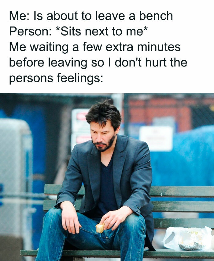 funny memes - keanu reeves sad - Me Is about to leave a bench Person Sits next to me Me waiting a few extra minutes before leaving so I don't hurt the persons feelings