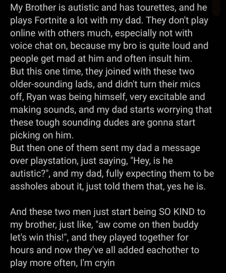 TMWYS - My Brother is autistic and has tourettes, and he plays Fortnite a lot with my dad. They don't play online with others much, especially not with voice chat on, because my bro is quite loud and people get mad at him and often insult him. But this on