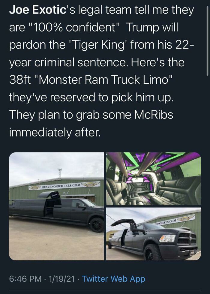people celebrating too early - family car - Joe Exotic's legal team tell me they are "100% confident" Trump will pardon the 'Tiger King' from his 22 year criminal sentence. Here's the 38ft "Monster Ram Truck Limo" they've reserved to pick him up. They pla