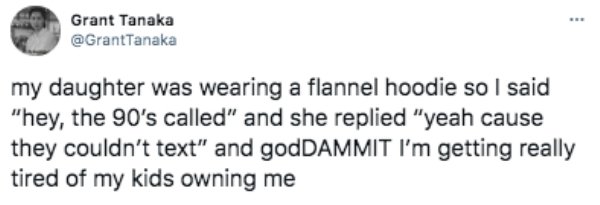 paper - Grant Tanaka my daughter was wearing a flannel hoodie so I said "hey, the 90's called" and she replied "yeah cause they couldn't text" and godDAMMIT I'm getting really tired of my kids owning me