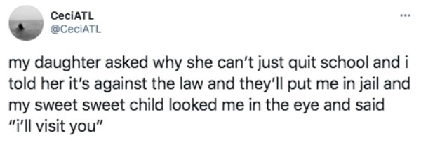 CeciATL my daughter asked why she can't just quit school and i told her it's against the law and they'll put me in jail and my sweet sweet child looked me in the eye and said "i'll visit you"