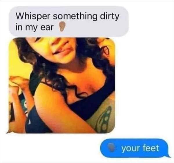 tell me something dirty your feet meme - Whisper something dirty in my ear your feet