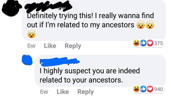 dumb facebook posts - Definitely trying this! I really wanna find out if I'm related to my ancestors 375 6w I highly suspect you are indeed related to your ancestors. 6W 1940