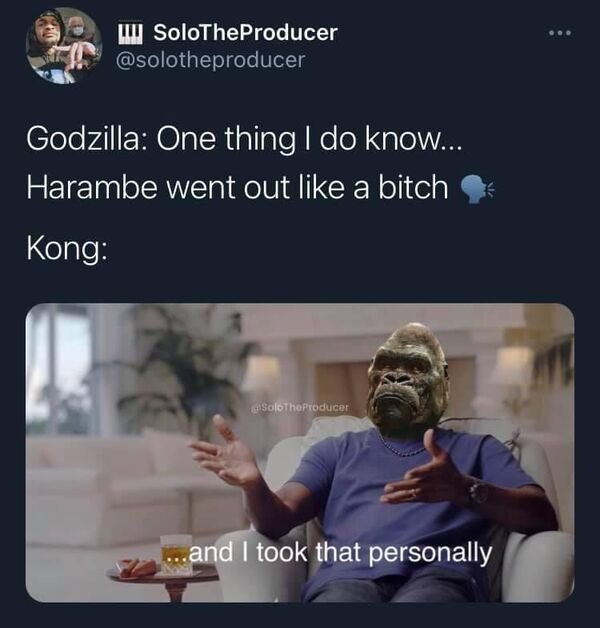 took that personally meme - SoloTheProducer Godzilla One thing I do know... Harambe went out a bitch Kong SoloTheProducer ...and I took that personally