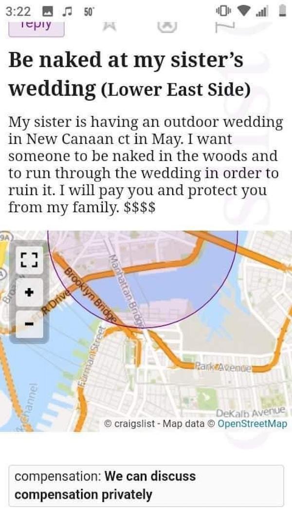 funny weird craigslist listings - Be naked at my sister's wedding Lower East Side My sister is having an outdoor wedding in New Canaan ct in May. I want someone to be naked in the woods and to run through the wedding in order to ruin it. I will pay you an