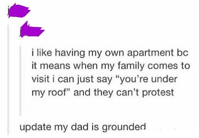 paper - i having my own apartment bc it means when my family comes to visit i can just say "you're under my roof and they can't protest update my dad is grounded