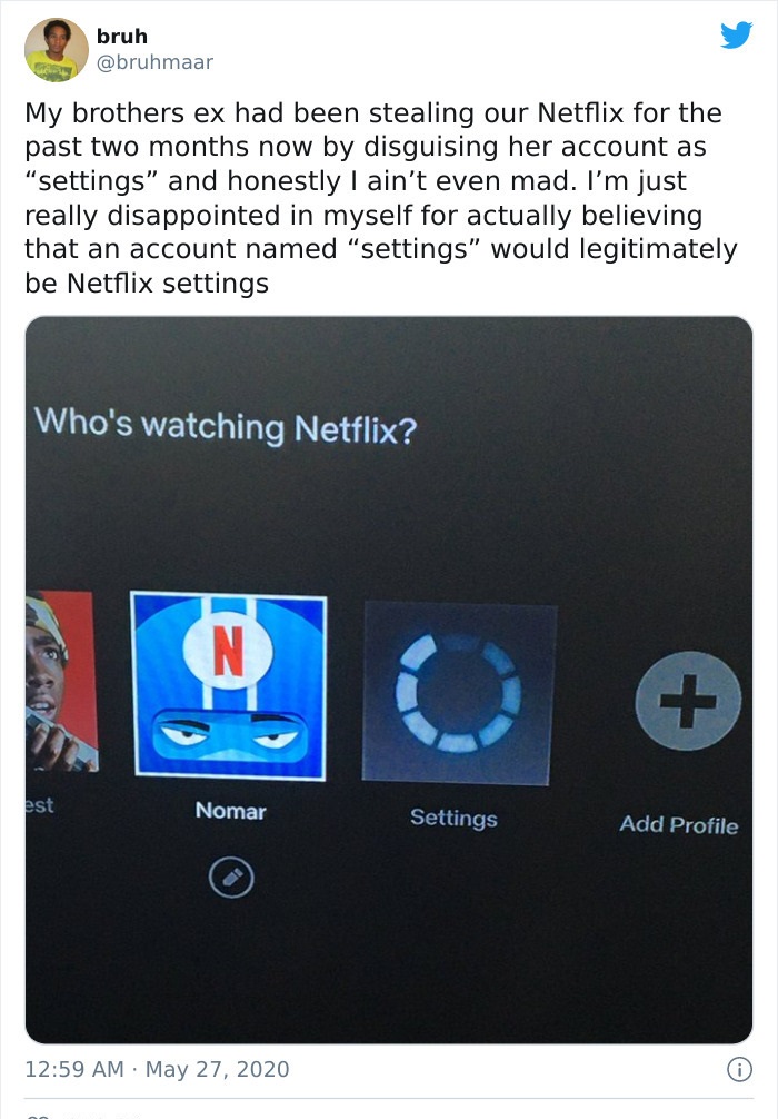 bruh My brothers ex had been stealing our Netflix for the past two months now by disguising her account as "settings and honestly I ain't even mad. I'm just really disappointed in myself for actually believing that an account named "settings" would…