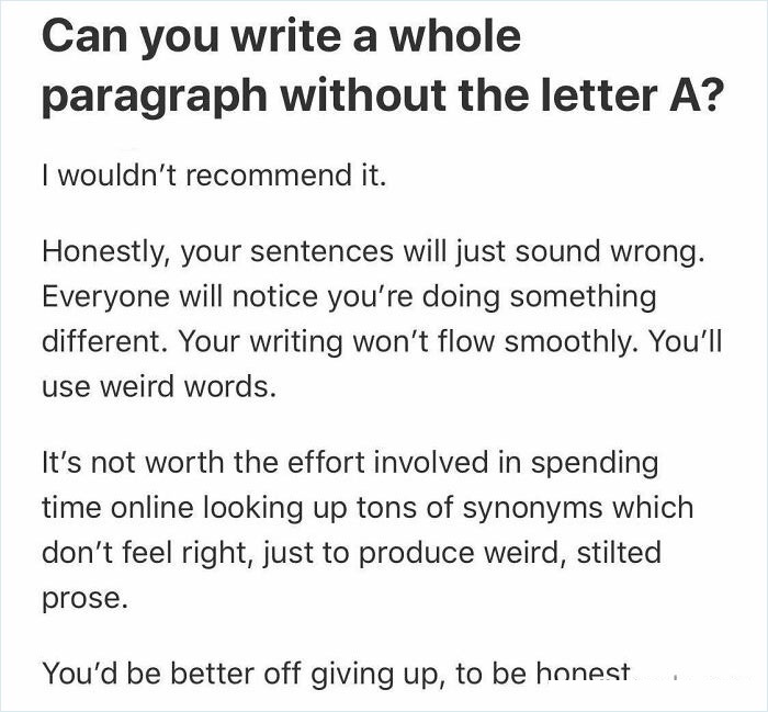 Gonne Choi - Can you write a whole paragraph without the letter A? wouldn't recommend it. Honestly, your sentences will just sound wrong. Everyone will notice you're doing something different. Your writing won't flow smoothly. You'll use weird words. It's