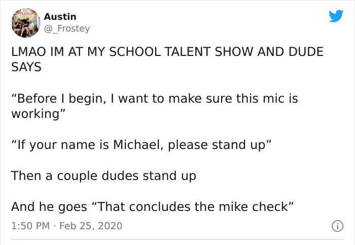 angle - Fly Austin Lmao Im At My School Talent Show And Dude Says "Before I begin, I want to make sure this mic is working" If your name is Michael, please stand up" Then a couple dudes stand up And he goes That concludes the mike check"