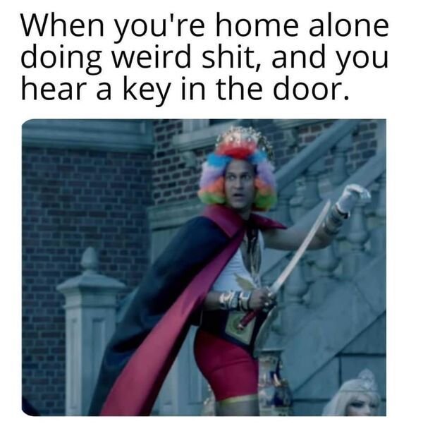 weird memes - When you're home alone doing weird shit, and you hear a key in the door.